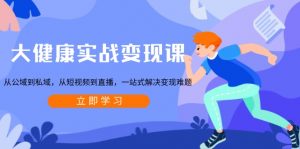 大健康实战变现课：从公域到私域，从短视频到直播，一站式解决变现难题-梦想波浪