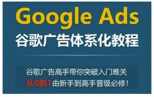 Google Ads谷歌广告体系化教程，谷歌广告高手带你突破入门难关，从0到1由新手到高手晋级必修-梦想波浪