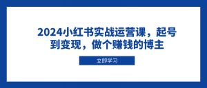 2024小红书实战运营课,起号到变现,做个赚钱的博主-梦想波浪