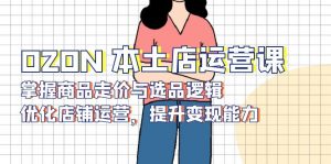 OZON 本土店运营课,掌握商品走价与选品逻辑,优化店铺运营,提升变现能力-梦想波浪