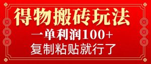 得物搬砖无门槛玩法,一单利润100+,无脑操作会复制粘贴就行-梦想波浪