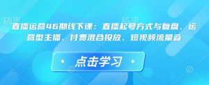 直播运营46期线下课:直播起号方式与复盘、运营型主播、付费混合投放、短视频流量叠-梦想波浪