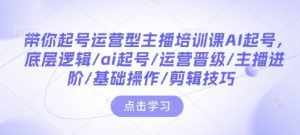 带你起号运营型主播培训课AI起号,底层逻辑/ai起号/运营晋级/主播进阶/基础操作/剪辑技巧-梦想波浪
