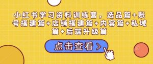 小红书学习资料训练营，选品篇+账号搭建篇+店铺搭建篇+内容篇+私域篇+后端升级篇-梦想波浪