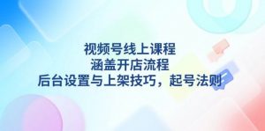 视频号线上课程详解,涵盖开店流程,后台设置与上架技巧,起号法则-梦想波浪