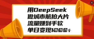 用DeepSeek做城市航拍大片,流量赚到手软,单日变现多张-梦想波浪