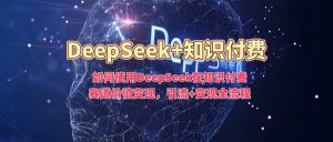 如何使用DeepSeek在知识付费赛道价值变现,引流+变现全流程-梦想波浪