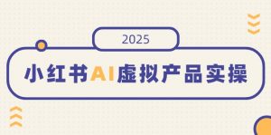 小红书AI虚拟产品实操，开店、发布、提高销量，细节决定成败，月入5位数-梦想波浪