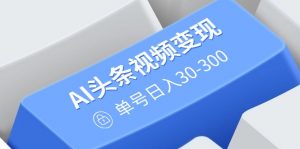 AI头条视频变现:AI原创搬运玩法,无需剪辑,多平台发布,单号日入30-300-梦想波浪