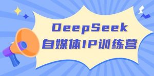 DeepSeek自媒体IP训练营,掌握四位定位法 长板变现模型 开启自媒体新篇章(更新)-梦想波浪