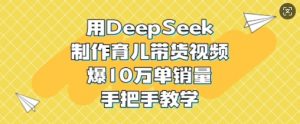用DeepSeek制作育儿带货视频,爆10W单销量,手把手教学-梦想波浪
