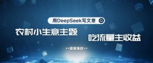 用DeepSeek写农村创业小项目,篇篇爆款,暴力引流,吃流量主收益变现-梦想波浪