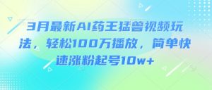 3月最新AI药王猛兽视频玩法,轻松100W播放,简单快速涨粉起号10w+-梦想波浪