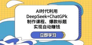 某付费文：AI时代利用DeepSeek+ChatGPk制作课程、爆款标题，实现自动赚钱-梦想波浪