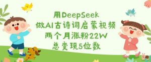 用DeepSeek做AI古诗词启蒙视频,两个月涨粉22W,总变现5位数-梦想波浪