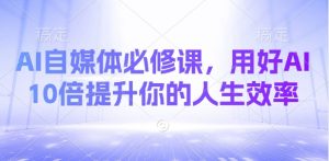 AI自媒体必修课,用好AI 10倍提升你的人生效率-梦想波浪