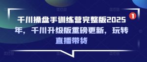 千川操盘手训练营完整版2025年,千川升级版重磅更新,玩转直播带货-梦想波浪