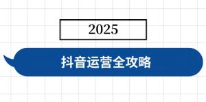 抖音运营全攻略,涵盖账号搭建、人设塑造、投流等,快速起号,实现变现-梦想波浪