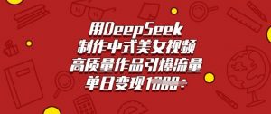 用DeepSeek制作中式美女视频，高质量作品引爆流量，单日变现多张-梦想波浪