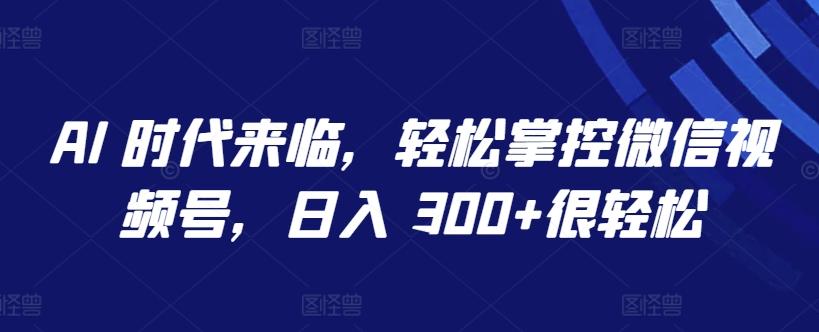 AI 时代来临，轻松掌控微信视频号，日入 300+很轻松【揭秘】-梦想波浪