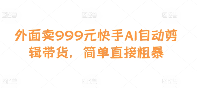 外面卖999元快手AI自动剪辑带货，简单直接粗暴-梦想波浪