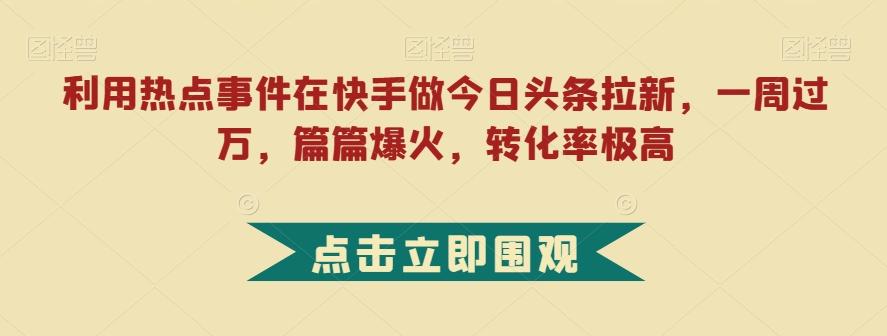 利用热点事件在快手做今日头条拉新，一周过万，篇篇爆火，转化率极高【揭秘】-梦想波浪