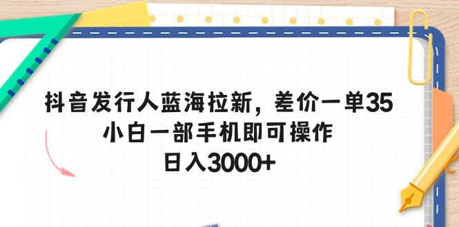 抖音发行人蓝海拉新，差价一单35，小白一部手机即可操作，日入3000+-梦想波浪