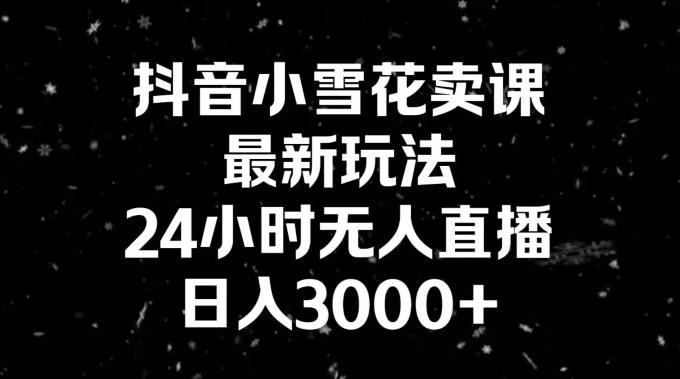 抖音小雪花卖课，24小时无人直播，日入3000+，小白也能轻松操作-梦想波浪