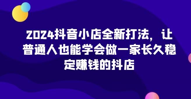 2024抖音小店全新打法，让普通人也能学会做一家长久稳定赚钱的抖店-梦想波浪