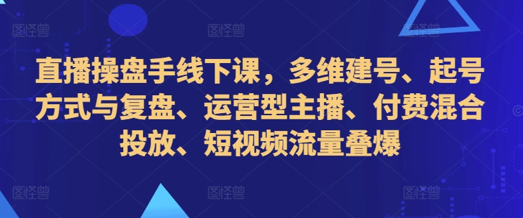 直播操盘手线下课，多维建号、起号方式与复盘、运营型主播、付费混合投放、短视频流量叠爆-梦想波浪