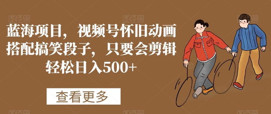 蓝海项目，视频号怀旧动画搭配搞笑段子，只要会剪辑轻松日入500+【揭秘】-梦想波浪