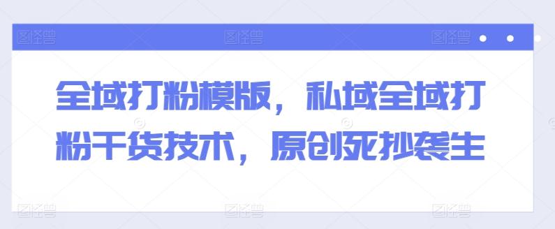 全域打粉模版，私域全域打粉干货技术，原创死抄袭生-梦想波浪