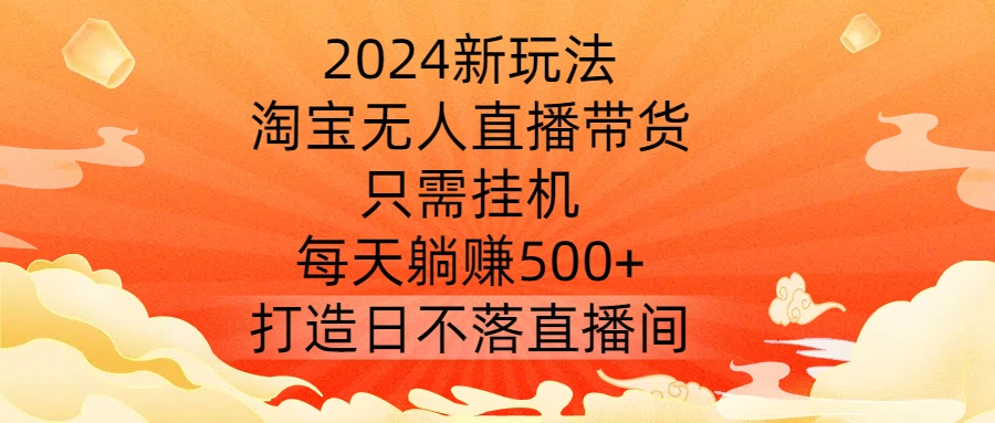 2024新玩法，淘宝无人直播带货，只需挂机，每天躺赚500+ 打造日不落直播间【揭秘】-梦想波浪