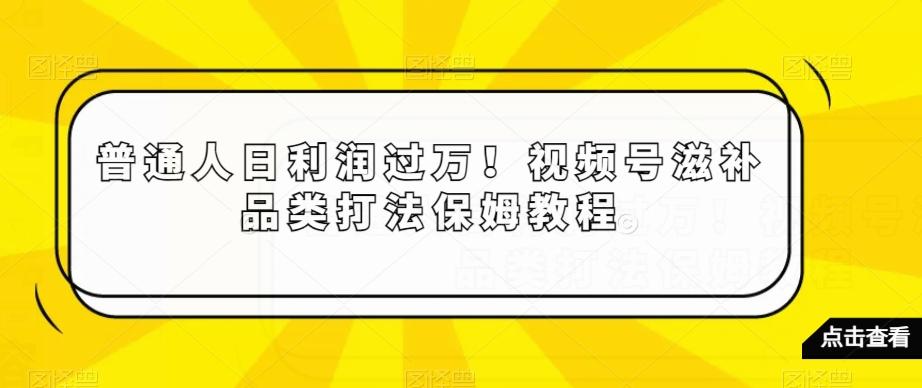 普通人日利润过万！视频号滋补品类打法保姆教程【揭秘】-梦想波浪