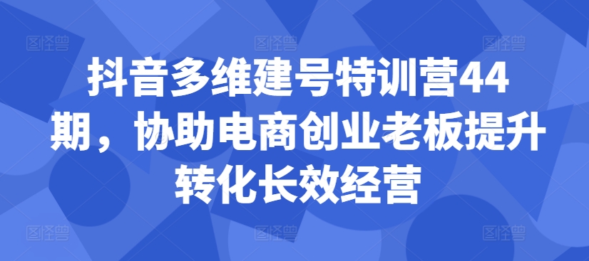 抖音多维建号特训营44期，协助电商创业老板提升转化长效经营-梦想波浪