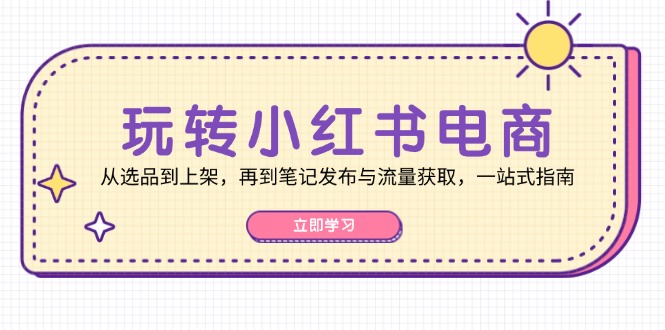 玩转小红书电商：从选品到上架，再到笔记发布与流量获取，一站式指南-梦想波浪