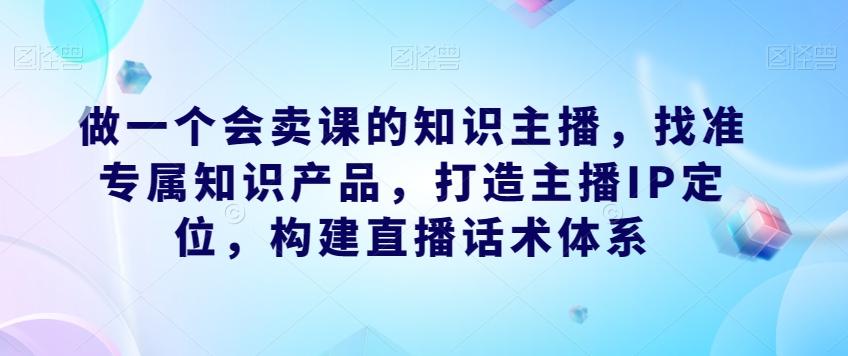 做一个会卖课的知识主播,找准专属知识产品,打造主播IP定位,构建直播话术体系-梦想波浪