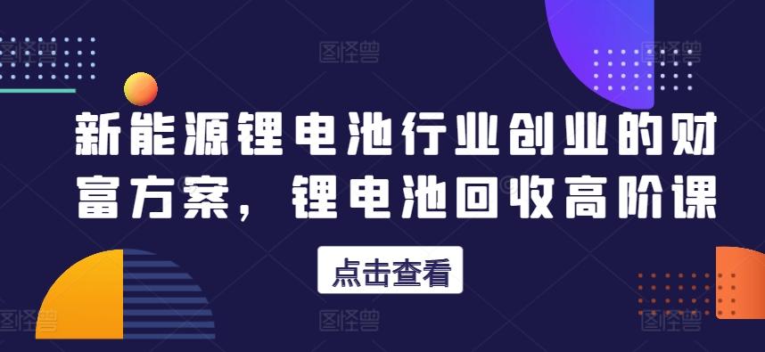 新能源锂电池行业创业的财富方案,锂电池回收高阶课-梦想波浪