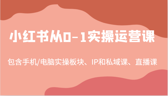小红书从0-1实操运营课，包含手机/电脑实操板块、IP和私域课、直播课(97节)-梦想波浪