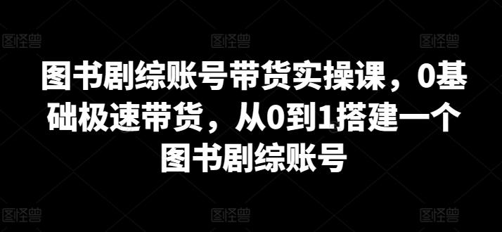 图书剧综账号带货实操课，0基础极速带货，从0到1搭建一个图书剧综账号-梦想波浪