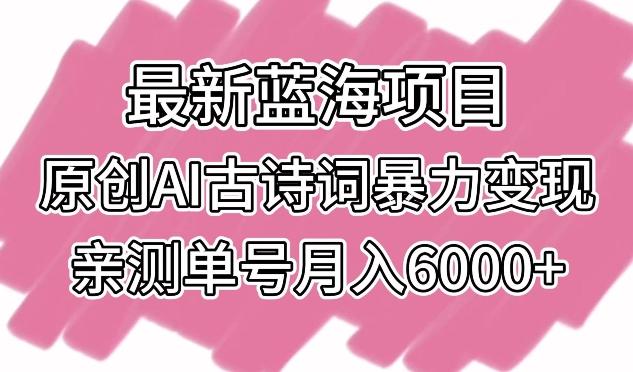 最新蓝海项目,原创AI古诗词暴力变现,亲测单号月入6000+【揭秘】