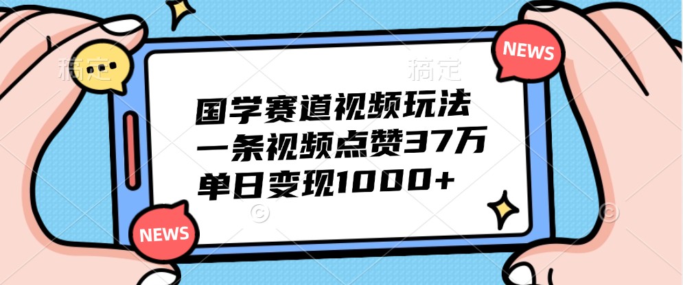 国学赛道视频玩法，一条视频点赞37万，单日变现1000+-梦想波浪