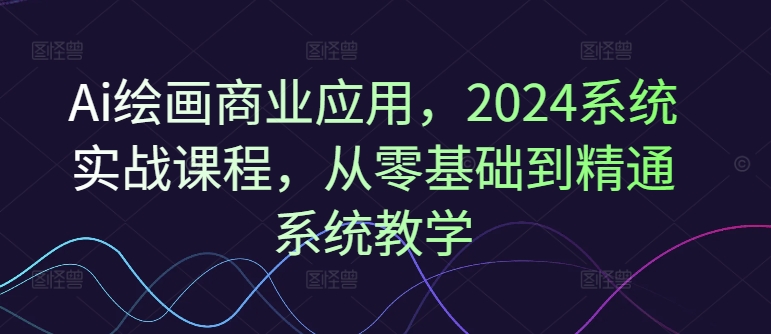 Ai绘画商业应用，2024系统实战课程，从零基础到精通系统教学-梦想波浪