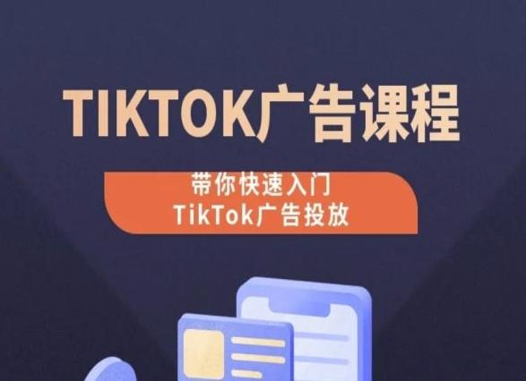 TikTok广告投放课程,从0-1实操课,带你快速入门TikTok广告投放