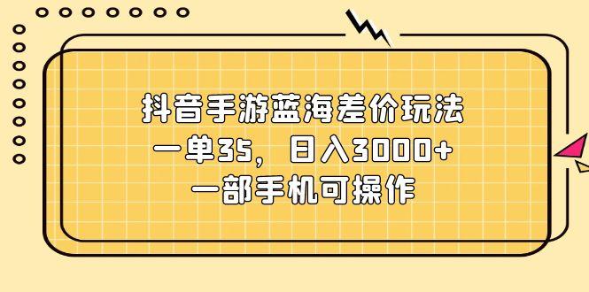 抖音手游蓝海差价玩法，一单35，日入3000+，一部手机可操作-梦想波浪