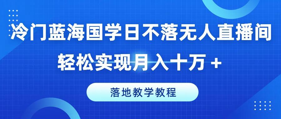 冷门蓝海国学日不落无人直播间,轻松实现月入十万+,落地教学教程【揭秘】-梦想波浪