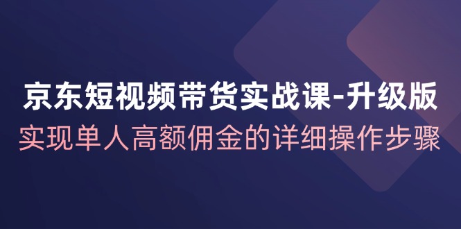 京东短视频带货实战课升级版,实现单人高额佣金的详细操作步骤-梦想波浪