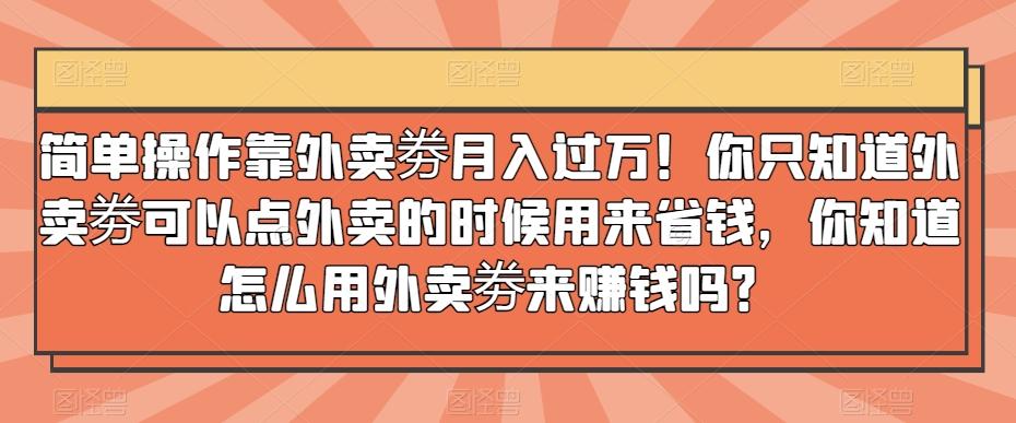 简单操作靠外卖劵月入过万！你只知道外卖劵可以点外卖的时候用来省钱，你知道怎么用外卖劵来赚钱吗？-梦想波浪