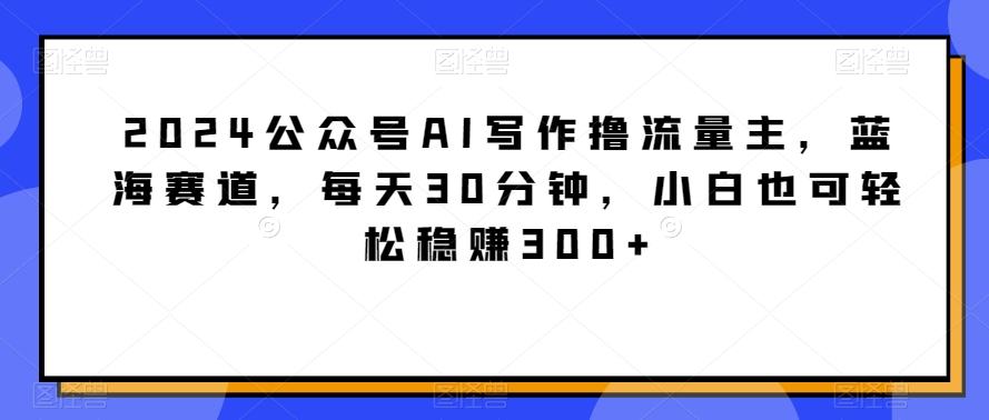 2024公众号AI写作撸流量主，蓝海赛道，每天30分钟，小白也可轻松稳赚300+【揭秘】-梦想波浪