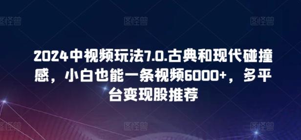 2024中视频玩法7.0.古典和现代碰撞感，小白也能一条视频6000+，多平台变现【揭秘】-梦想波浪